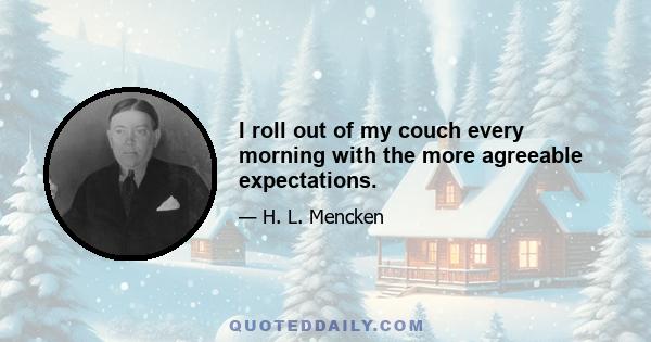 I roll out of my couch every morning with the more agreeable expectations.