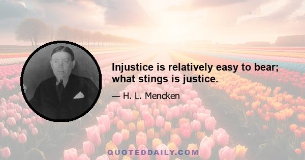 Injustice is relatively easy to bear; what stings is justice.