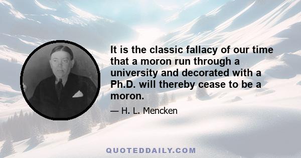 It is the classic fallacy of our time that a moron run through a university and decorated with a Ph.D. will thereby cease to be a moron.