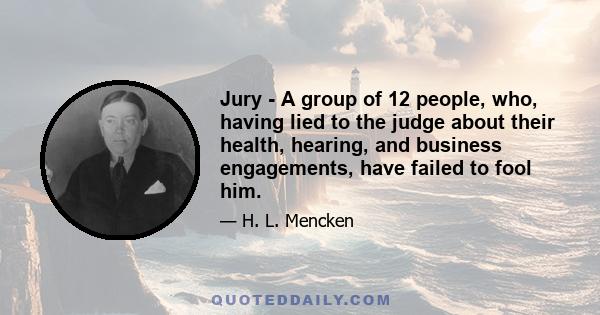 Jury - A group of 12 people, who, having lied to the judge about their health, hearing, and business engagements, have failed to fool him.