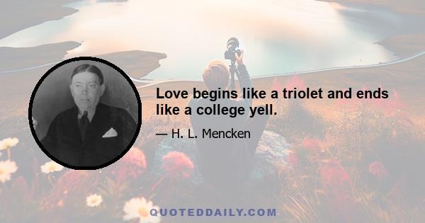 Love begins like a triolet and ends like a college yell.