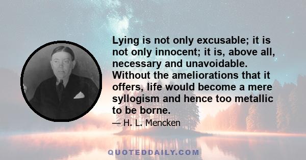 Lying is not only excusable; it is not only innocent; it is, above all, necessary and unavoidable. Without the ameliorations that it offers, life would become a mere syllogism and hence too metallic to be borne.