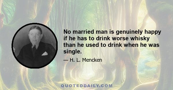 No married man is genuinely happy if he has to drink worse whisky than he used to drink when he was single.