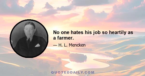 No one hates his job so heartily as a farmer.