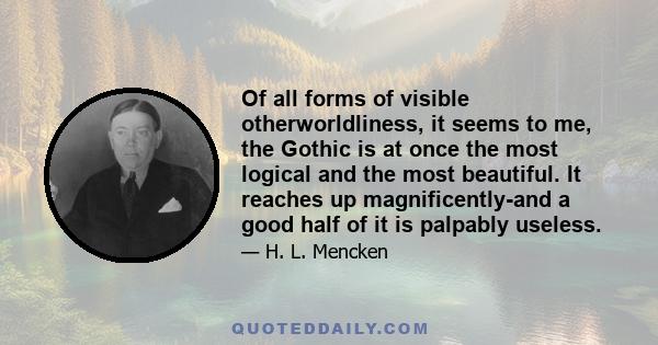 Of all forms of visible otherworldliness, it seems to me, the Gothic is at once the most logical and the most beautiful. It reaches up magnificently-and a good half of it is palpably useless.