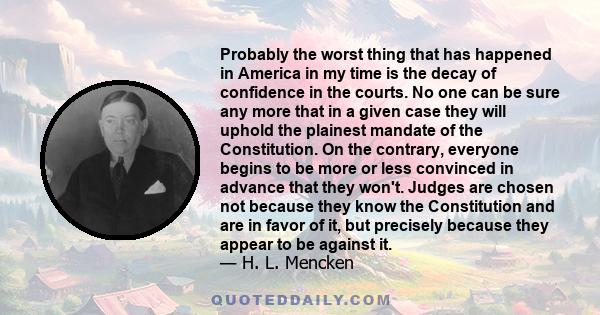 Probably the worst thing that has happened in America in my time is the decay of confidence in the courts. No one can be sure any more that in a given case they will uphold the plainest mandate of the Constitution. On