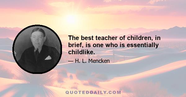 The best teacher of children, in brief, is one who is essentially childlike.