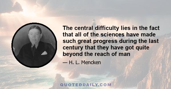 The central difficulty lies in the fact that all of the sciences have made such great progress during the last century that they have got quite beyond the reach of man