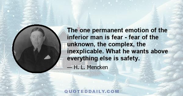 The one permanent emotion of the inferior man is fear - fear of the unknown, the complex, the inexplicable. What he wants above everything else is safety.