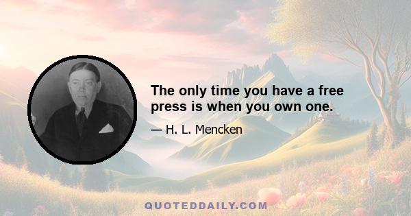The only time you have a free press is when you own one.
