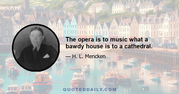 The opera is to music what a bawdy house is to a cathedral.