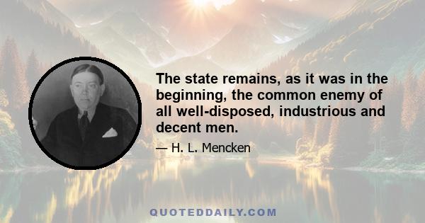 The state remains, as it was in the beginning, the common enemy of all well-disposed, industrious and decent men.