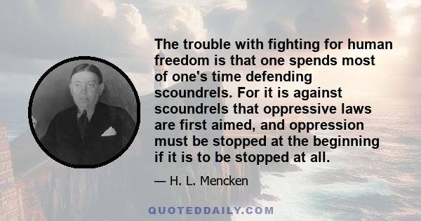 The trouble with fighting for human freedom is that one spends most of one's time defending scoundrels. For it is against scoundrels that oppressive laws are first aimed, and oppression must be stopped at the beginning