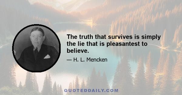 The truth that survives is simply the lie that is pleasantest to believe.