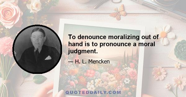 To denounce moralizing out of hand is to pronounce a moral judgment.