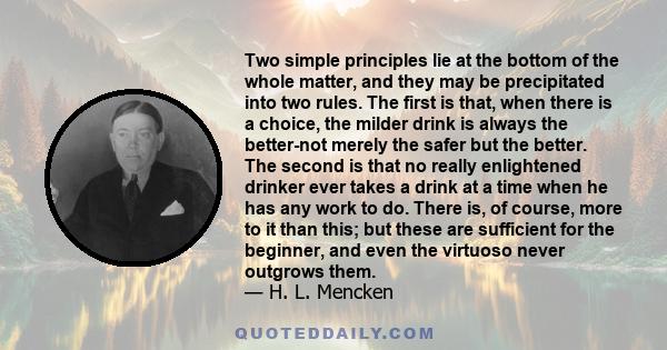 Two simple principles lie at the bottom of the whole matter, and they may be precipitated into two rules. The first is that, when there is a choice, the milder drink is always the better-not merely the safer but the