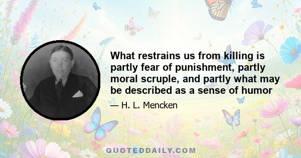 What restrains us from killing is partly fear of punishment, partly moral scruple, and partly what may be described as a sense of humor