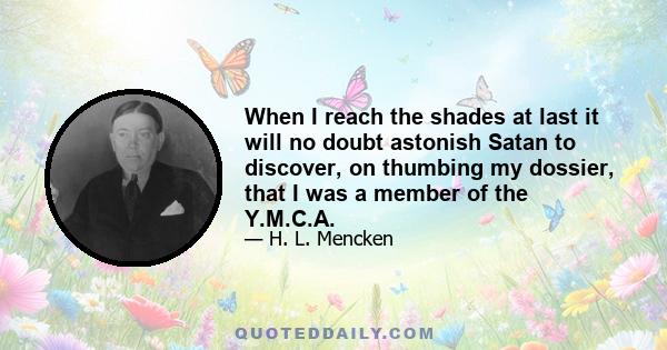 When I reach the shades at last it will no doubt astonish Satan to discover, on thumbing my dossier, that I was a member of the Y.M.C.A.