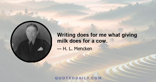 Writing does for me what giving milk does for a cow.