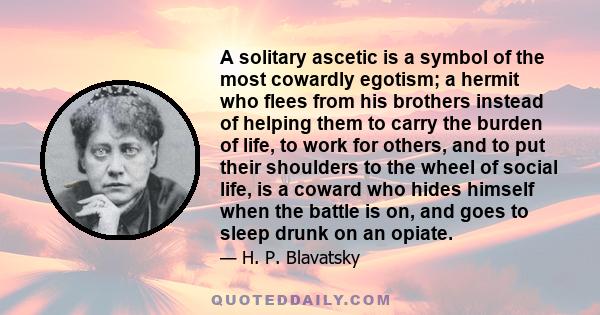 A solitary ascetic is a symbol of the most cowardly egotism; a hermit who flees from his brothers instead of helping them to carry the burden of life, to work for others, and to put their shoulders to the wheel of