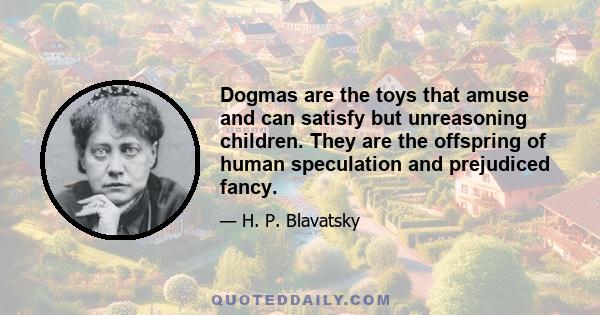 Dogmas are the toys that amuse and can satisfy but unreasoning children. They are the offspring of human speculation and prejudiced fancy.