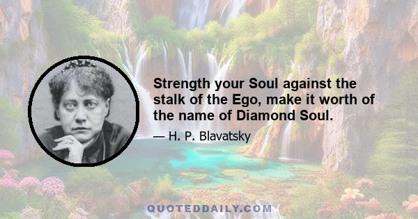 Strength your Soul against the stalk of the Ego, make it worth of the name of Diamond Soul.