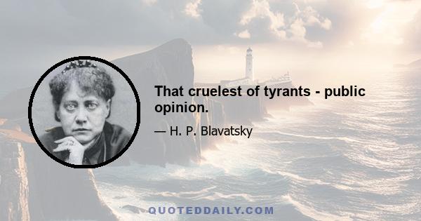 That cruelest of tyrants - public opinion.