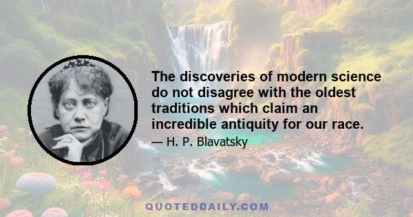 The discoveries of modern science do not disagree with the oldest traditions which claim an incredible antiquity for our race.