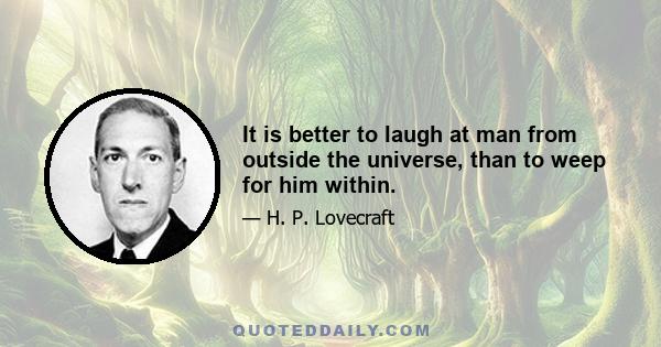 It is better to laugh at man from outside the universe, than to weep for him within.