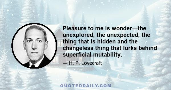 Pleasure to me is wonder—the unexplored, the unexpected, the thing that is hidden and the changeless thing that lurks behind superficial mutability.