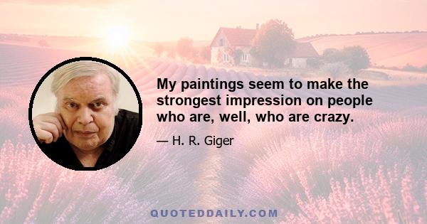 My paintings seem to make the strongest impression on people who are, well, who are crazy.