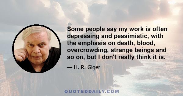 Some people say my work is often depressing and pessimistic, with the emphasis on death, blood, overcrowding, strange beings and so on, but I don't really think it is.