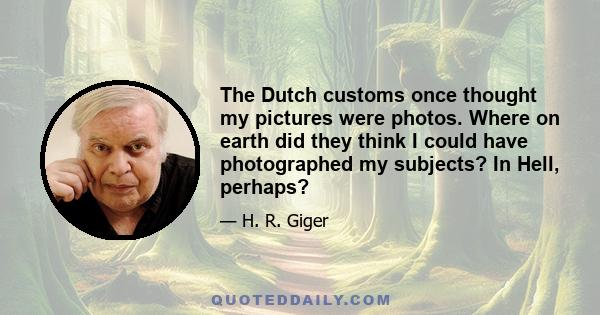 The Dutch customs once thought my pictures were photos. Where on earth did they think I could have photographed my subjects? In Hell, perhaps?