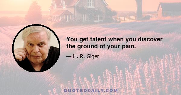 You get talent when you discover the ground of your pain.