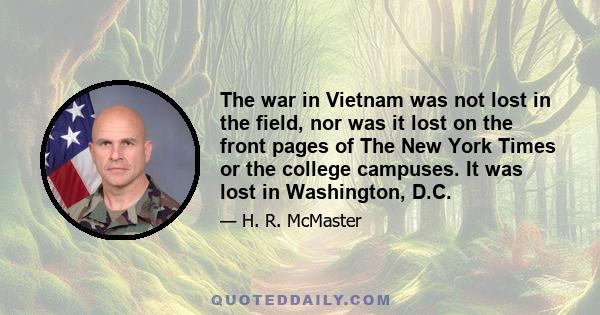 The war in Vietnam was not lost in the field, nor was it lost on the front pages of The New York Times or the college campuses. It was lost in Washington, D.C.