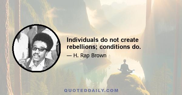 Individuals do not create rebellions; conditions do.