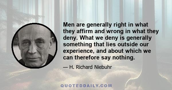 Men are generally right in what they affirm and wrong in what they deny. What we deny is generally something that lies outside our experience, and about which we can therefore say nothing.