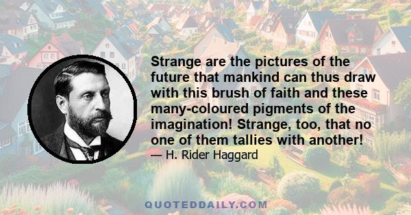 Strange are the pictures of the future that mankind can thus draw with this brush of faith and these many-coloured pigments of the imagination! Strange, too, that no one of them tallies with another!