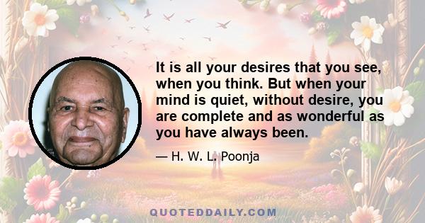 It is all your desires that you see, when you think. But when your mind is quiet, without desire, you are complete and as wonderful as you have always been.