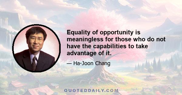 Equality of opportunity is meaningless for those who do not have the capabilities to take advantage of it.