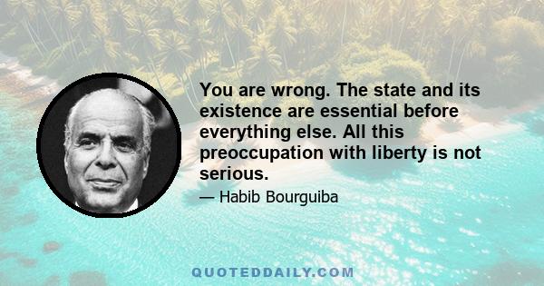 You are wrong. The state and its existence are essential before everything else. All this preoccupation with liberty is not serious.