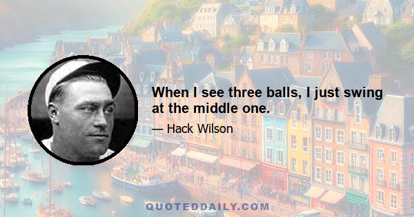 When I see three balls, I just swing at the middle one.