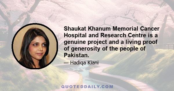 Shaukat Khanum Memorial Cancer Hospital and Research Centre is a genuine project and a living proof of generosity of the people of Pakistan.