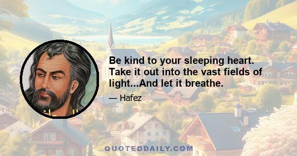 Be kind to your sleeping heart. Take it out into the vast fields of light...And let it breathe.