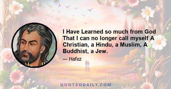 I have learned so much from God that I can no longer call myself a Christian, a Hindu, a Muslim, a Buddhist, a Jew. The Truth has shared so much of Itself with me that I can no longer call myself a man, a woman, an