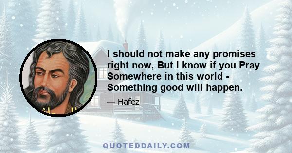 I should not make any promises right now, But I know if you Pray Somewhere in this world - Something good will happen.