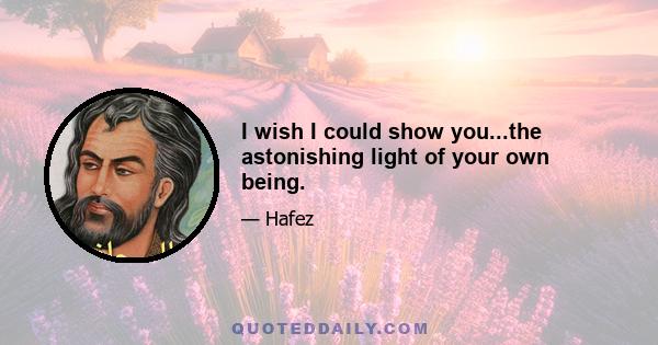 I wish I could show you...the astonishing light of your own being.