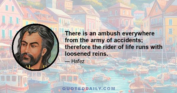 There is an ambush everywhere from the army of accidents; therefore the rider of life runs with loosened reins.