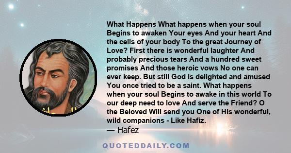 What Happens What happens when your soul Begins to awaken Your eyes And your heart And the cells of your body To the great Journey of Love? First there is wonderful laughter And probably precious tears And a hundred