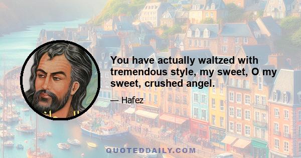 You have actually waltzed with tremendous style, my sweet, O my sweet, crushed angel.